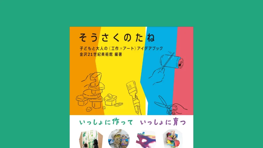 いっしょに作っていっしょに育つ　美術館の子供向け体験講座を元にした工作アイデア集『そうさくのたね』