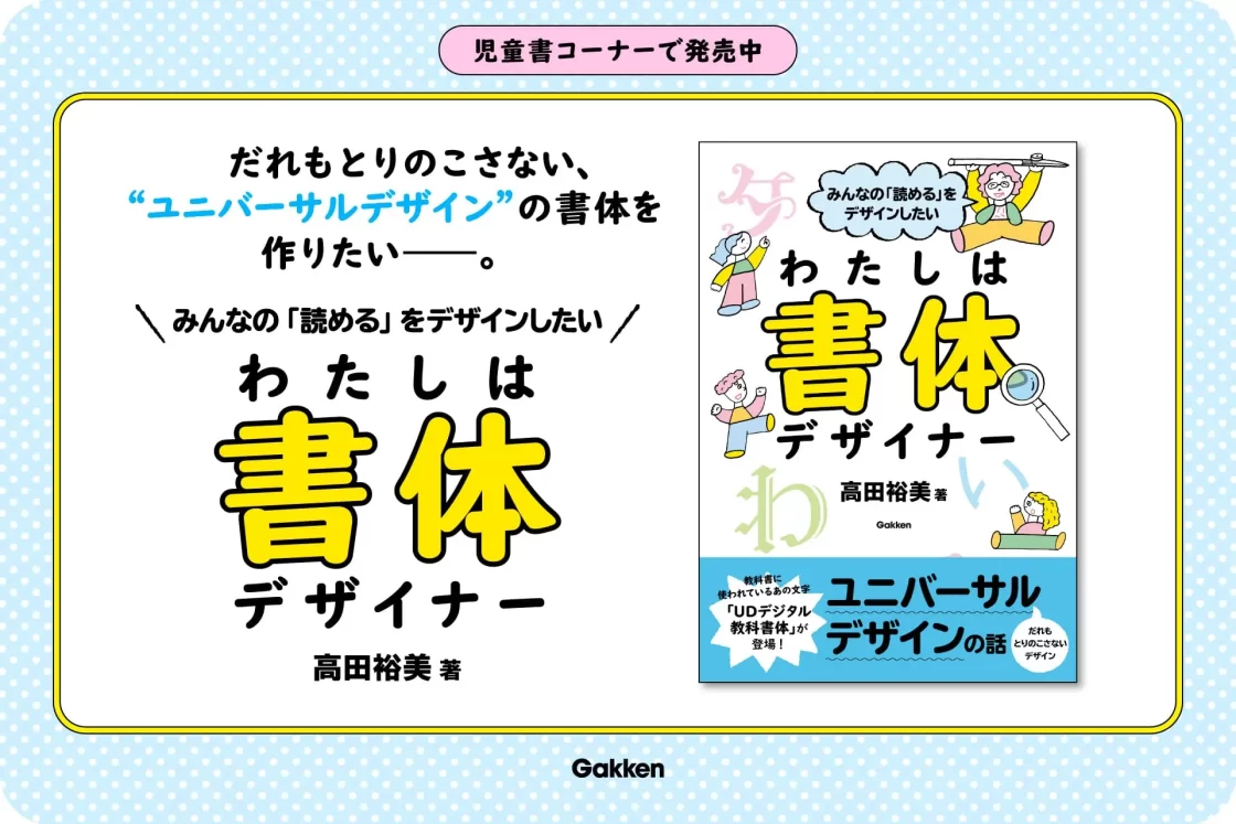 “だれもとりのこさない、ユニバーサルデザインの書体を作り続けたい――。”　児童書『みんなの「読める」をデザインしたい　わたしは書体デザイナー』